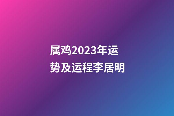 属鸡2023年运势及运程李居明