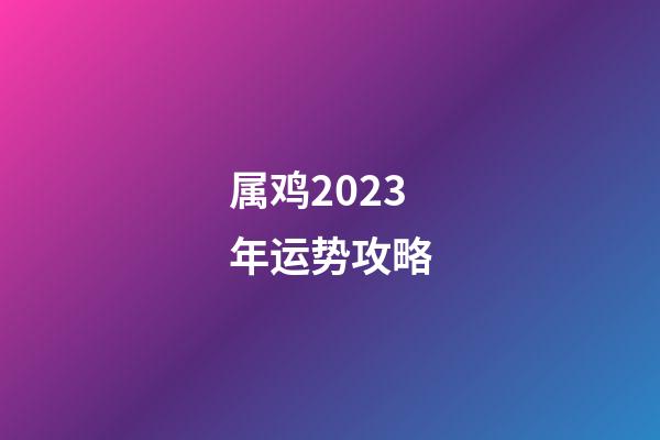 属鸡2023年运势攻略