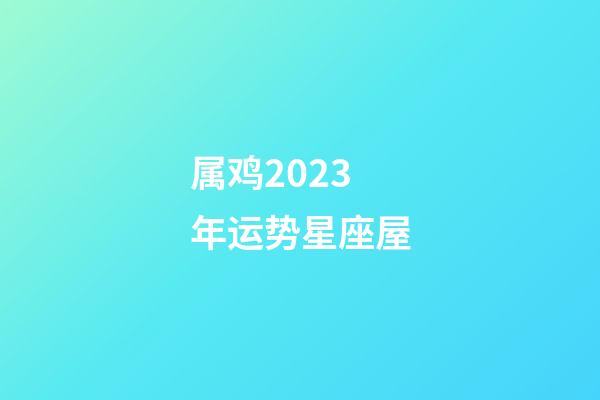 属鸡2023年运势星座屋-第1张-星座运势-玄机派