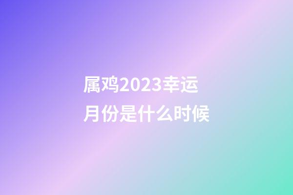 属鸡2023幸运月份是什么时候