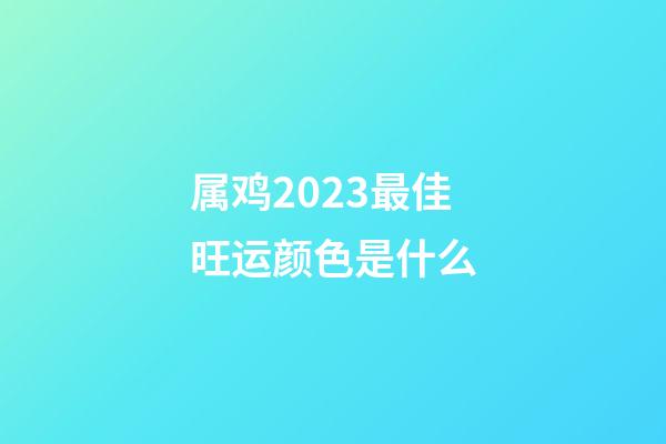 属鸡2023最佳旺运颜色是什么