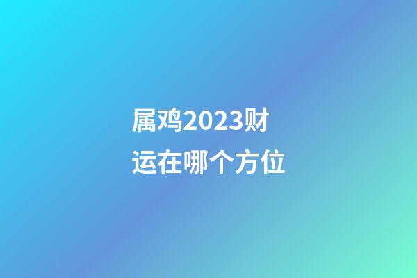 属鸡2023财运在哪个方位