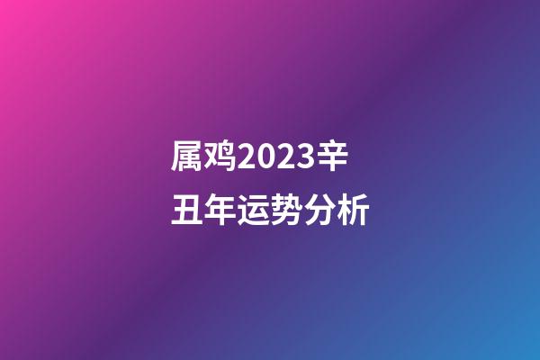 属鸡2023辛丑年运势分析