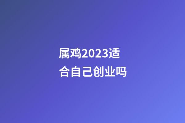 属鸡2023适合自己创业吗