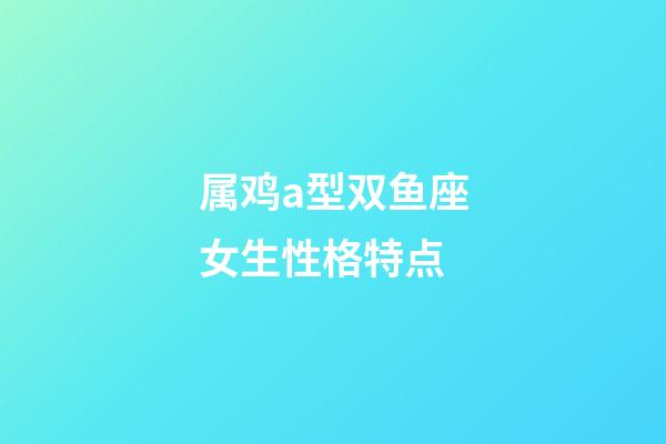 属鸡a型双鱼座女生性格特点-第1张-星座运势-玄机派