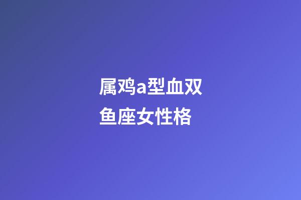 属鸡a型血双鱼座女性格-第1张-星座运势-玄机派