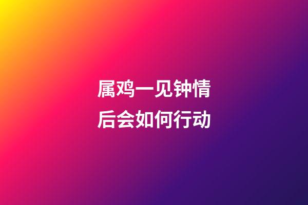 属鸡一见钟情后会如何行动