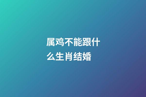 属鸡不能跟什么生肖结婚