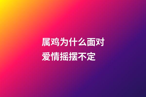 属鸡为什么面对爱情摇摆不定