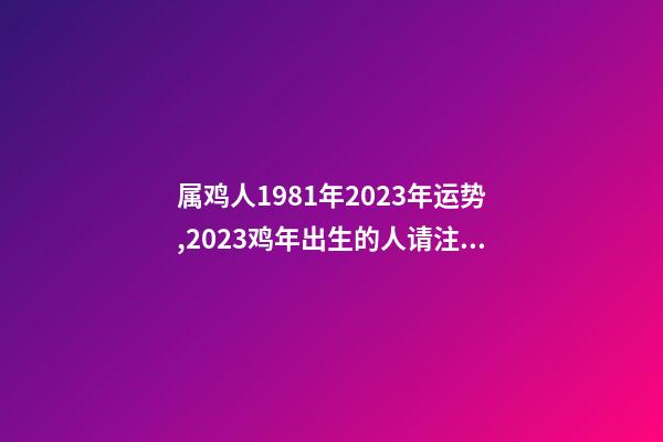 属鸡人1981年2023年运势,2023鸡年出生的人请注意!事业有机会-第1张-观点-玄机派