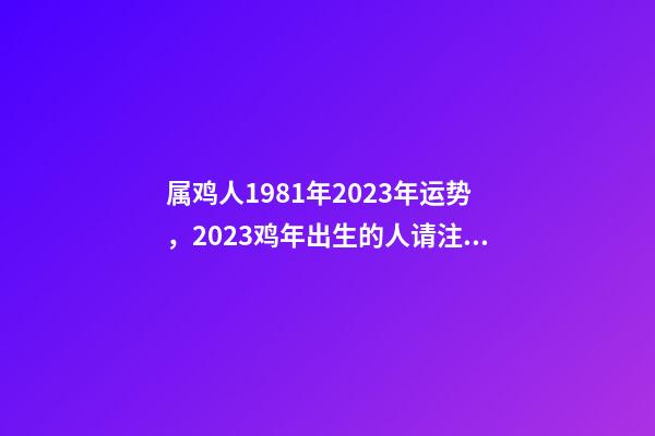 属鸡人1981年2023年运势，2023鸡年出生的人请注意!事业有机会