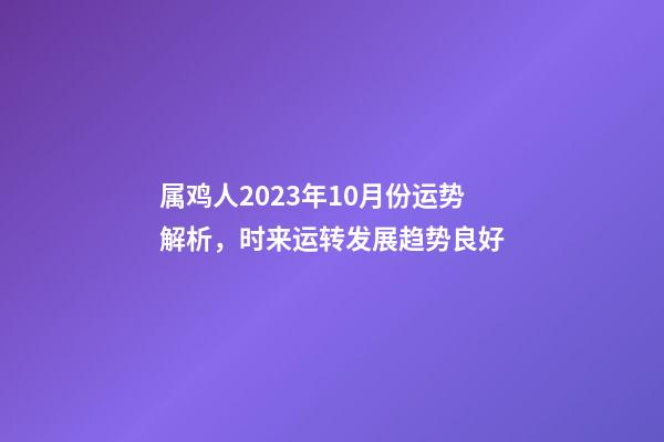 属鸡人2023年10月份运势解析，时来运转发展趋势良好