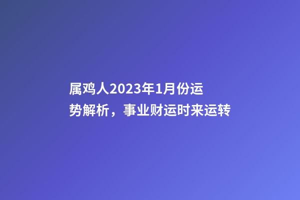 属鸡人2023年1月份运势解析，事业财运时来运转