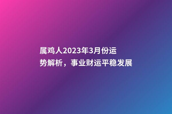 属鸡人2023年3月份运势解析，事业财运平稳发展