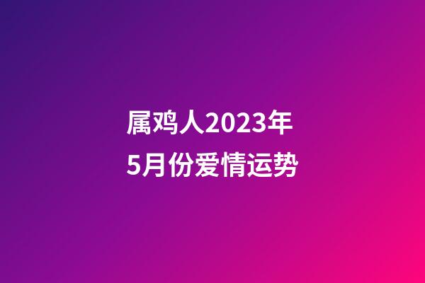属鸡人2023年5月份爱情运势