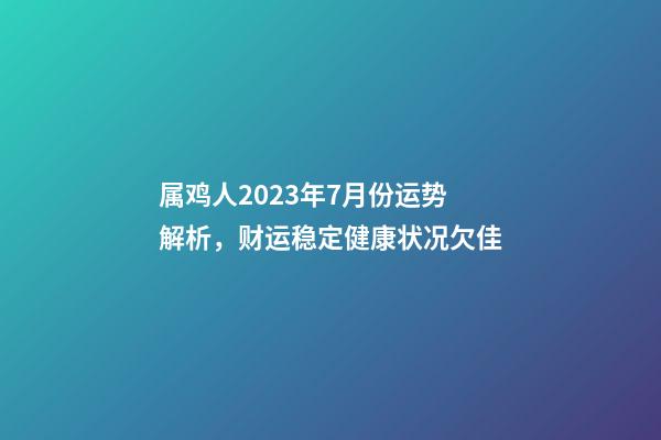 属鸡人2023年7月份运势解析，财运稳定健康状况欠佳