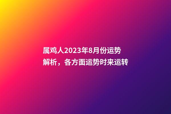 属鸡人2023年8月份运势解析，各方面运势时来运转