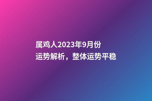 属鸡人2023年9月份运势解析，整体运势平稳