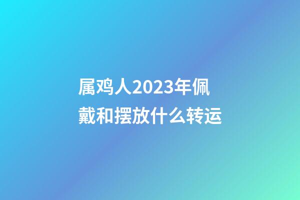 属鸡人2023年佩戴和摆放什么转运