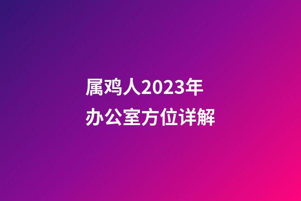 属鸡人2023年办公室方位详解