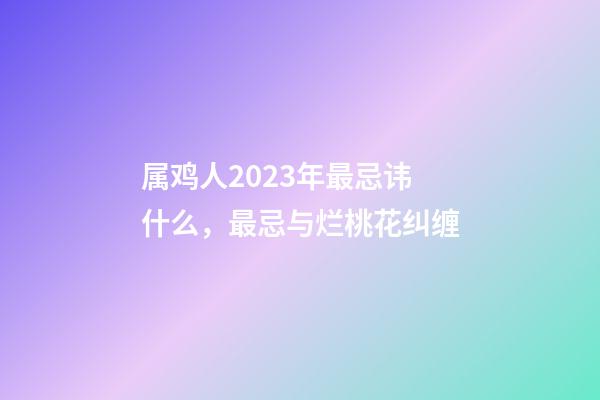 属鸡人2023年最忌讳什么，最忌与烂桃花纠缠