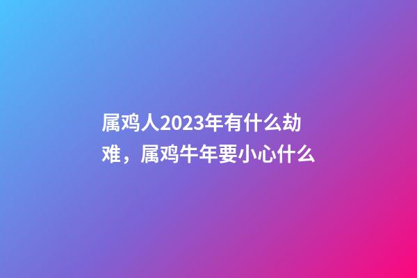 属鸡人2023年有什么劫难，属鸡牛年要小心什么