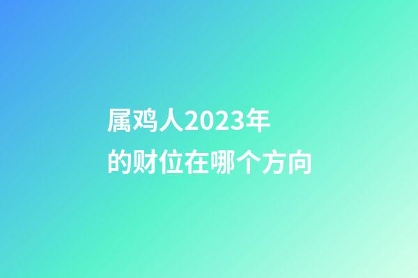 属鸡人2023年的财位在哪个方向