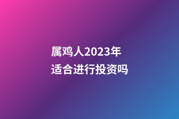 属鸡人2023年适合进行投资吗