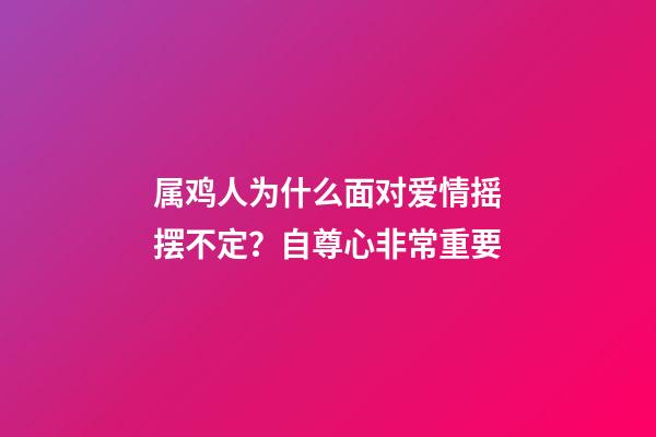 属鸡人为什么面对爱情摇摆不定？自尊心非常重要