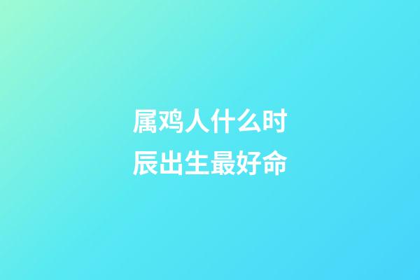 属鸡人什么时辰出生最好命