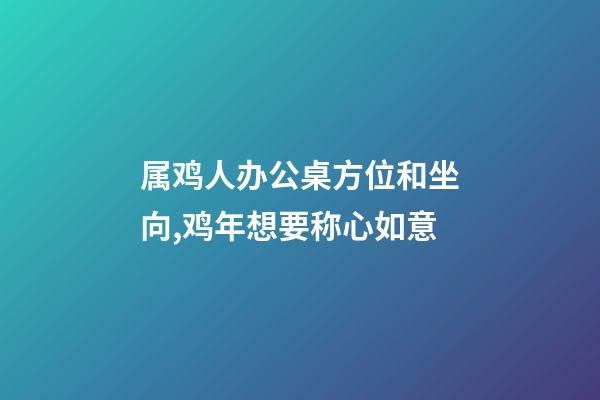属鸡人办公桌方位和坐向,鸡年想要称心如意-第1张-观点-玄机派