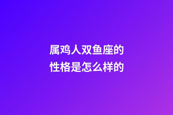 属鸡人双鱼座的性格是怎么样的-第1张-星座运势-玄机派