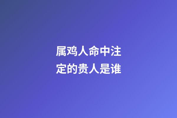 属鸡人命中注定的贵人是谁