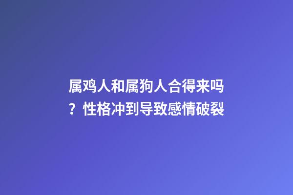 属鸡人和属狗人合得来吗？性格冲到导致感情破裂