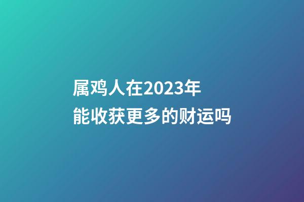 属鸡人在2023年能收获更多的财运吗