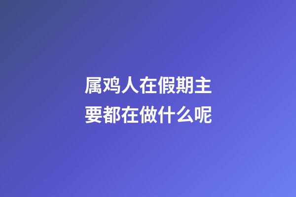 属鸡人在假期主要都在做什么呢