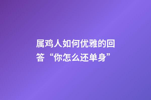 属鸡人如何优雅的回答“你怎么还单身”