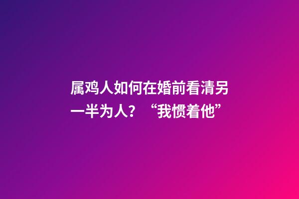 属鸡人如何在婚前看清另一半为人？“我惯着他”