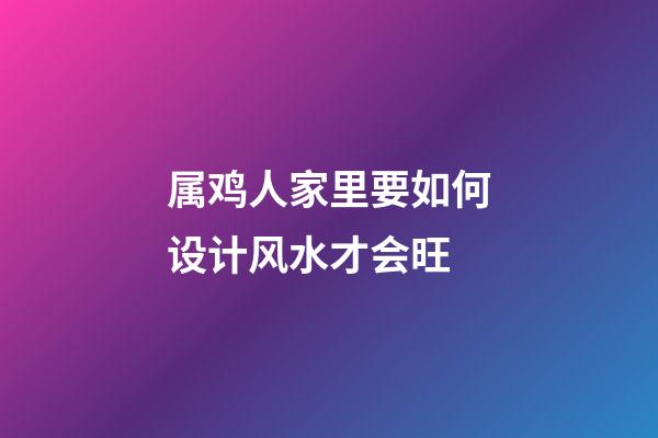 属鸡人家里要如何设计风水才会旺