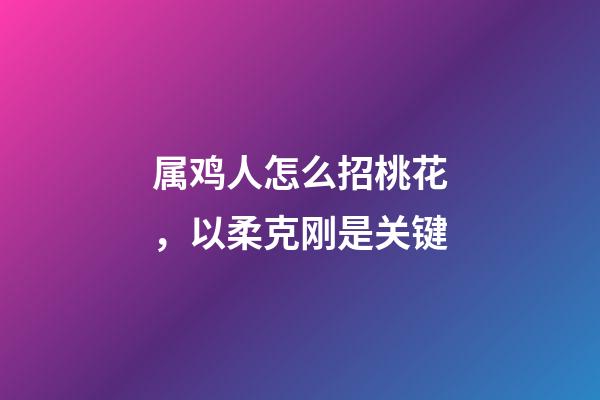 属鸡人怎么招桃花，以柔克刚是关键