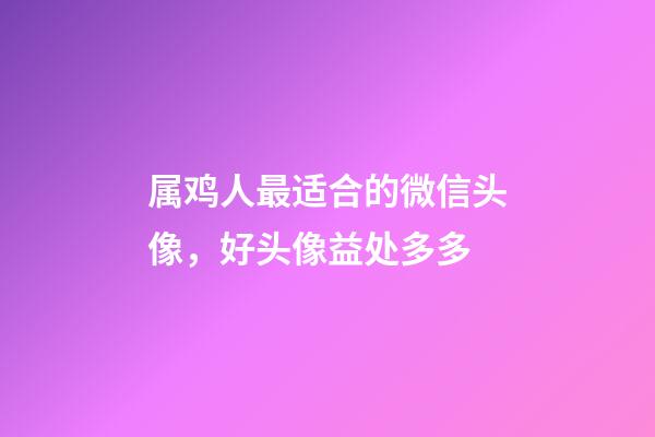 属鸡人最适合的微信头像，好头像益处多多