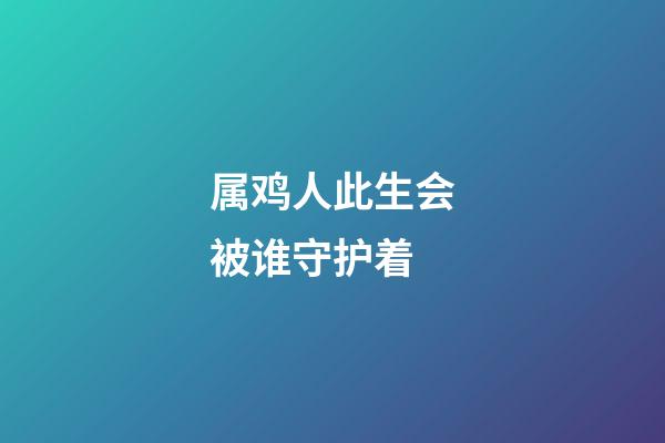 属鸡人此生会被谁守护着
