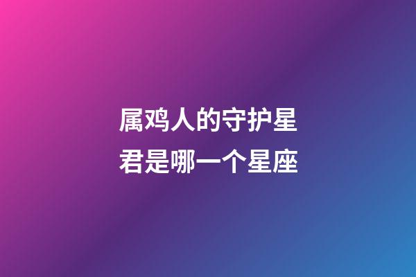 属鸡人的守护星君是哪一个星座-第1张-星座运势-玄机派