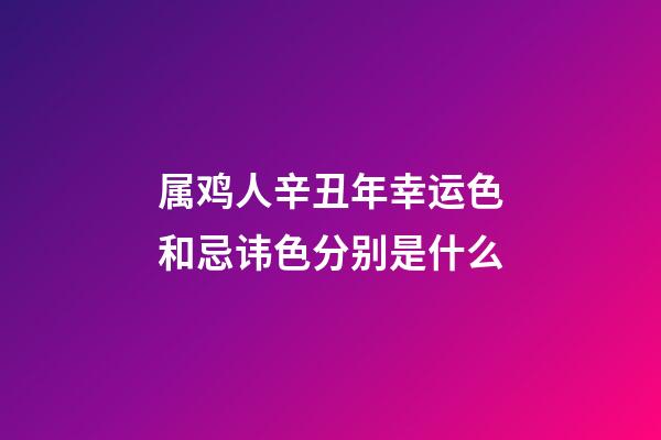 属鸡人辛丑年幸运色和忌讳色分别是什么
