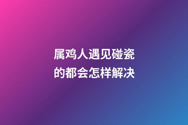 属鸡人遇见碰瓷的都会怎样解决