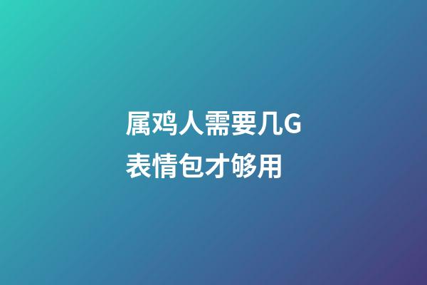 属鸡人需要几G表情包才够用