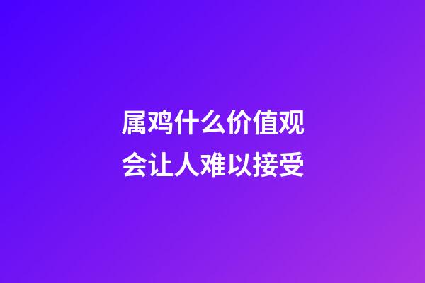 属鸡什么价值观会让人难以接受