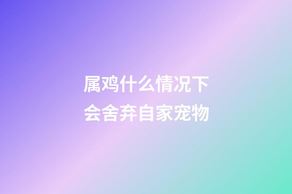 属鸡什么情况下会舍弃自家宠物