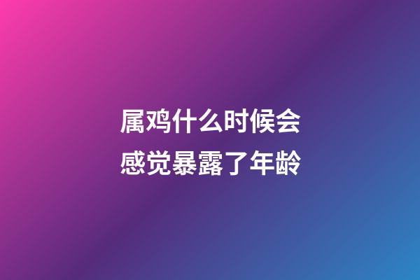 属鸡什么时候会感觉暴露了年龄