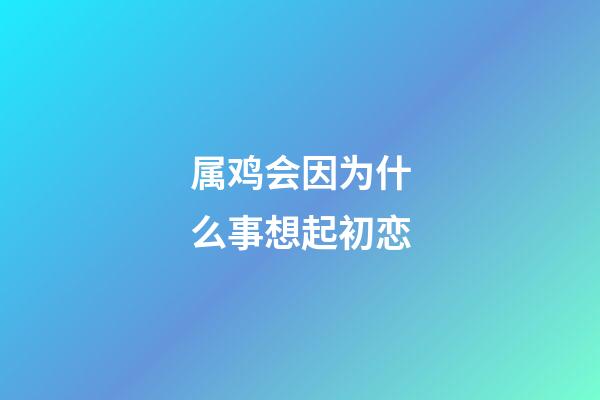 属鸡会因为什么事想起初恋